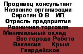 Продавец-консультант › Название организации ­ Сиротин О.В., ИП › Отрасль предприятия ­ Розничная торговля › Минимальный оклад ­ 40 000 - Все города Работа » Вакансии   . Крым,Гвардейское